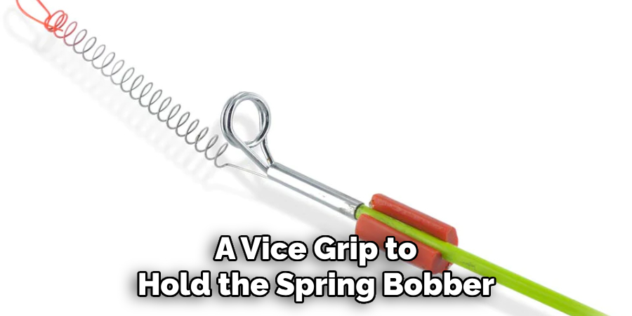 A Vice Grip to Hold the Spring Bobber