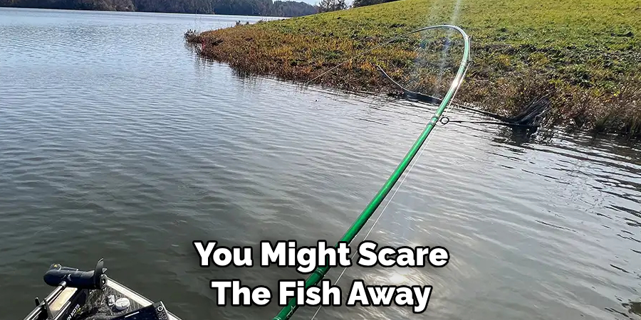 You Might Scare 
The Fish Away 