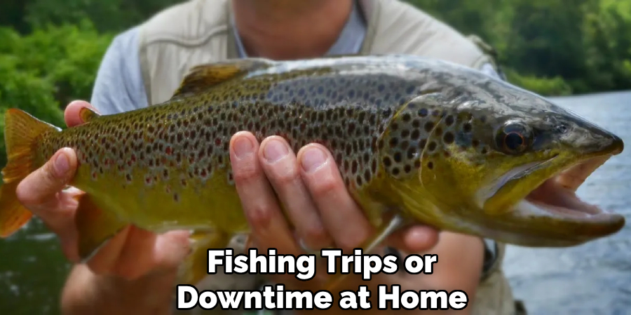 Fishing Trips or
Downtime at Home